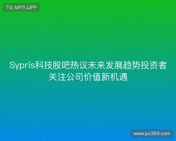 Sypris科技股吧热议未来发展趋势投资者关注公司价值新机遇