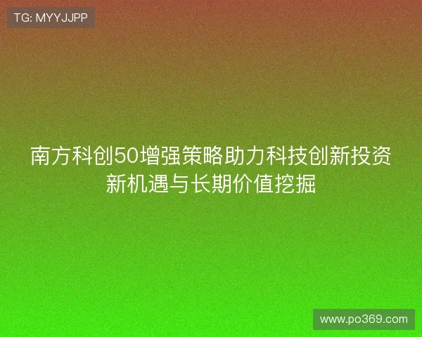 南方科创50增强策略助力科技创新投资新机遇与长期价值挖掘